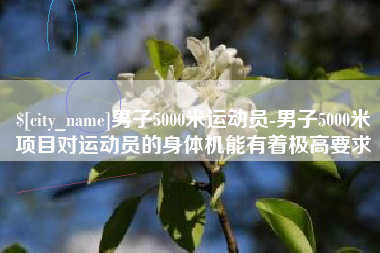 宜城男子5000米运动员-男子5000米项目对运动员的身体机能有着极高要求