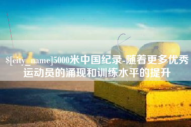 宜城5000米中国纪录-随着更多优秀运动员的涌现和训练水平的提升