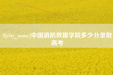 宜城中国消防救援学院多少分录取高考