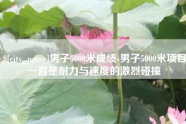 宜城男子5000米成绩-男子5000米项目一直是耐力与速度的激烈碰撞