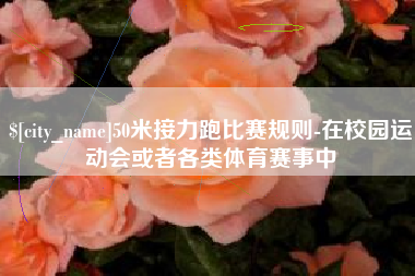 宜城50米接力跑比赛规则-在校园运动会或者各类体育赛事中