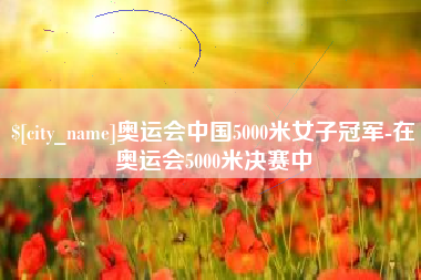 宜城奥运会中国5000米女子冠军-在奥运会5000米决赛中