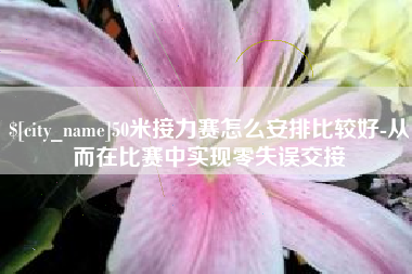 宜城50米接力赛怎么安排比较好-从而在比赛中实现零失误交接