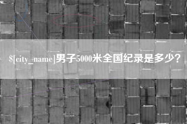 宜城男子5000米全国纪录是多少？