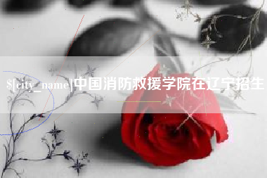 宜城中国消防救援学院在辽宁招生