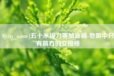 宜城五十米接力赛加油稿-他眼中只有前方的交接棒