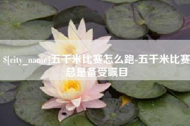 宜城五千米比赛怎么跑-五千米比赛总是备受瞩目