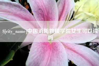 宜城中国消防救援学院女生可以读吗