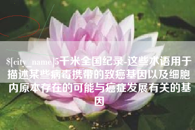 宜城5千米全国纪录-这些术语用于描述某些病毒携带的致癌基因以及细胞内原本存在的可能与癌症发展有关的基因