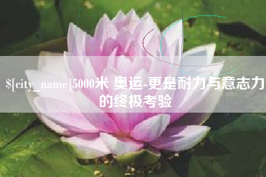 宜城5000米 奥运-更是耐力与意志力的终极考验