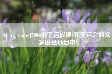 宜城5000米奥运成绩-在奥运会的众多田径项目中