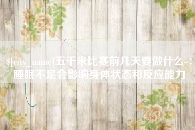宜城五千米比赛前几天要做什么-：睡眠不足会影响身体状态和反应能力