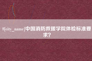 宜城中国消防救援学院体检标准要求？