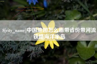 宜城中国地图怎么画带省份带河流铁路海洋半岛