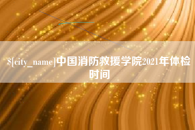 宜城中国消防救援学院2021年体检时间