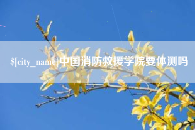 宜城中国消防救援学院要体测吗