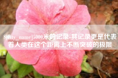 宜城5000米的记录-其记录更是代表着人类在这个距离上不断突破的极限