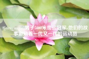 宜城男子5000米奥运冠军-他们的故事激励着一代又一代的运动员