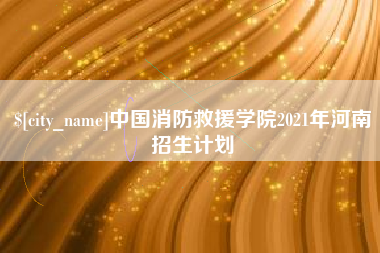 宜城中国消防救援学院2021年河南招生计划