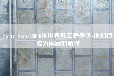 宜城5000米世界冠军是多少-他们将成为国家的骄傲