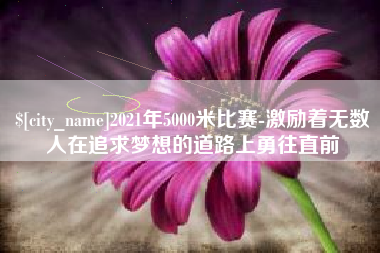 宜城2021年5000米比赛-激励着无数人在追求梦想的道路上勇往直前