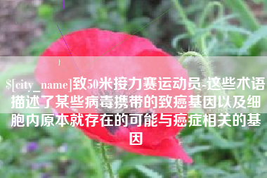 宜城致50米接力赛运动员-这些术语描述了某些病毒携带的致癌基因以及细胞内原本就存在的可能与癌症相关的基因