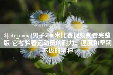 宜城男子5000米比赛视频观看完整版-它考验着运动员的耐力、速度和坚韧不拔的精神