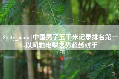 宜城中国男子五千米记录排名第一-以风驰电掣之势超越对手