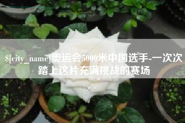 宜城奥运会5000米中国选手-一次次踏上这片充满挑战的赛场