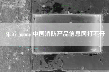 宜城中国消防产品信息网打不开