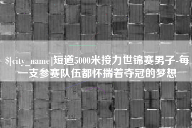 宜城短道5000米接力世锦赛男子-每一支参赛队伍都怀揣着夺冠的梦想