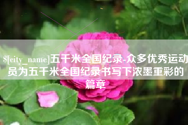 宜城五千米全国纪录-众多优秀运动员为五千米全国纪录书写下浓墨重彩的篇章