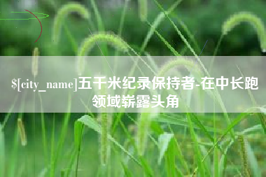 宜城五千米纪录保持者-在中长跑领域崭露头角