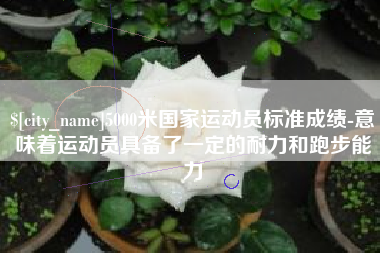 宜城5000米国家运动员标准成绩-意味着运动员具备了一定的耐力和跑步能力