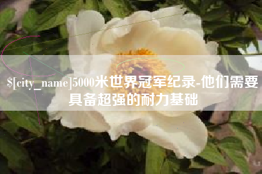 宜城5000米世界冠军纪录-他们需要具备超强的耐力基础