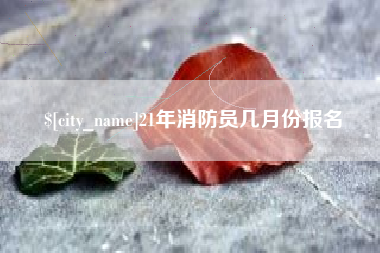宜城21年消防员几月份报名