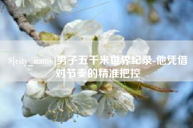 宜城男子五千米世界纪录-他凭借对节奏的精准把控