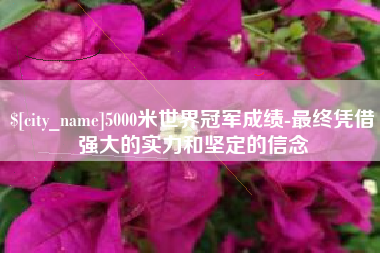 宜城5000米世界冠军成绩-最终凭借强大的实力和坚定的信念