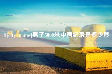 宜城男子5000米中国纪录是多少秒