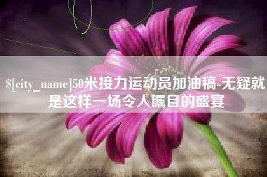 宜城50米接力运动员加油稿-无疑就是这样一场令人瞩目的盛宴