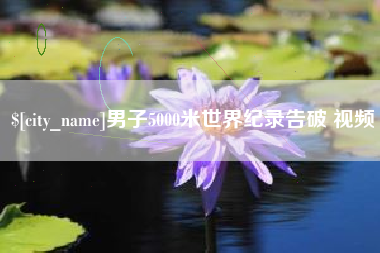 宜城男子5000米世界纪录告破 视频