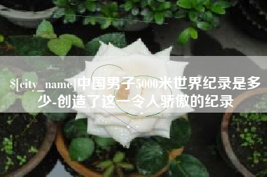 宜城中国男子5000米世界纪录是多少-创造了这一令人骄傲的纪录
