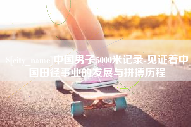 宜城中国男子5000米记录-见证着中国田径事业的发展与拼搏历程