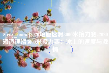 宜城2020短道速滑3000米接力赛-2020短道速滑3000米接力赛：冰上的速度与激情