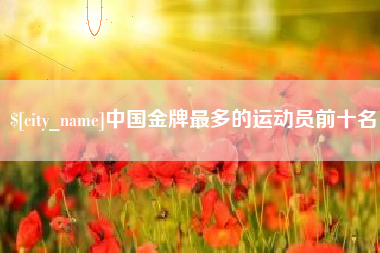 宜城中国金牌最多的运动员前十名
