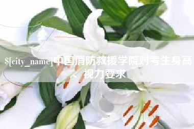 宜城中国消防救援学院对考生身高、视力要求