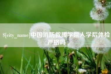 宜城中国消防救援学院入学后体检严格吗