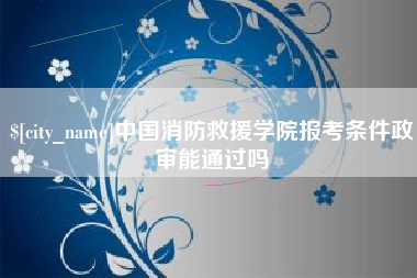 宜城中国消防救援学院报考条件政审能通过吗