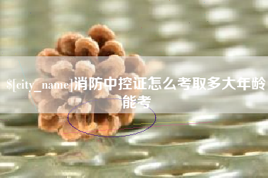宜城消防中控证怎么考取多大年龄能考